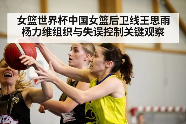 女篮世界杯中国女篮后卫线王思雨杨力维组织与失误控制关键观察