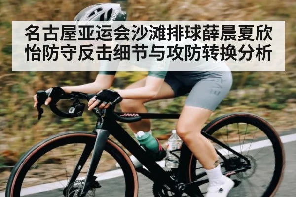 名古屋亚运会沙滩排球薛晨夏欣怡防守反击细节与攻防转换分析