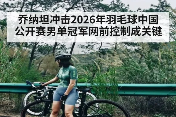 乔纳坦冲击2026年羽毛球中国公开赛男单冠军网前控制成关键