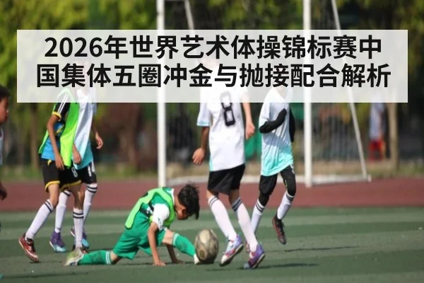 2026年世界艺术体操锦标赛中国集体五圈冲金与抛接配合解析