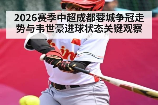 2026赛季中超成都蓉城争冠走势与韦世豪进球状态关键观察
