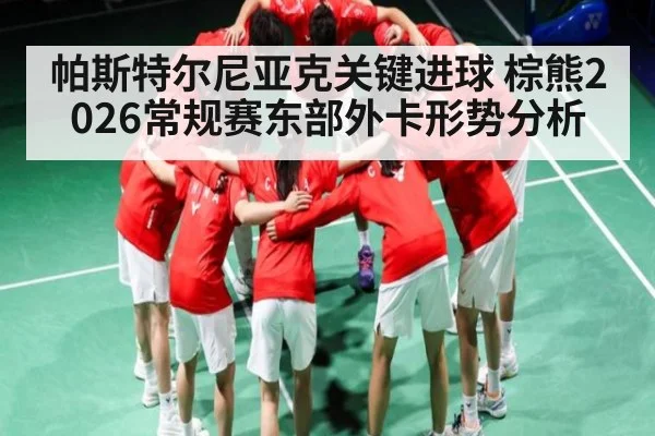 帕斯特尔尼亚克关键进球 棕熊2026常规赛东部外卡形势分析