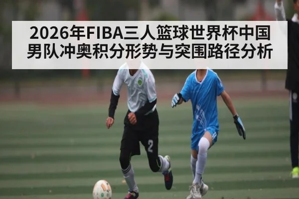2026年FIBA三人篮球世界杯中国男队冲奥积分形势与突围路径分析