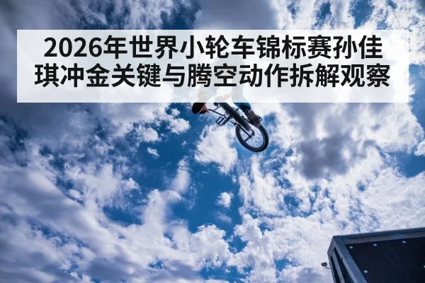 2026年世界小轮车锦标赛孙佳琪冲金关键与腾空动作拆解观察