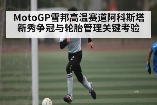 MotoGP雪邦高温赛道阿科斯塔新秀争冠与轮胎管理关键考验